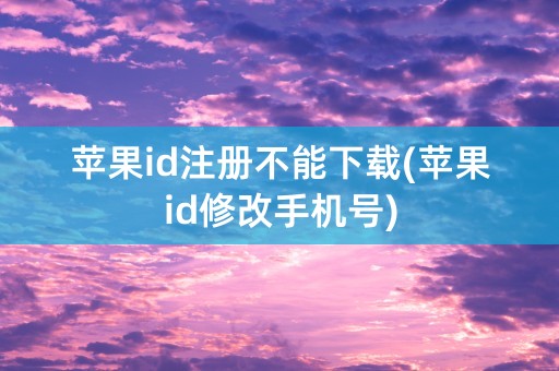 苹果id注册不能下载(苹果id修改手机号)