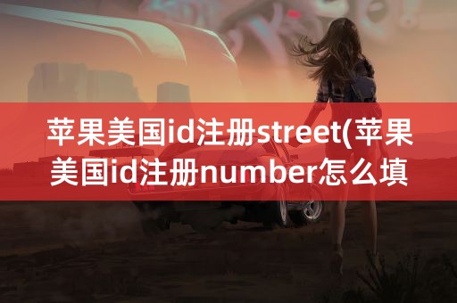 苹果美国id注册street(苹果美国id注册number怎么填)