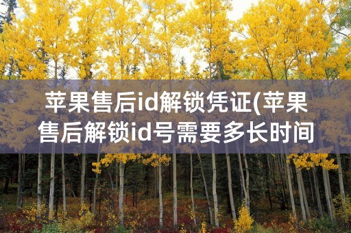 苹果售后id解锁凭证(苹果售后解锁id号需要多长时间)