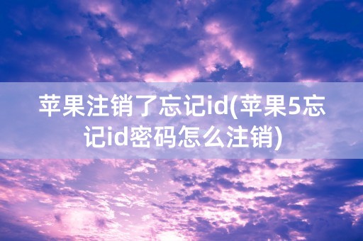 苹果注销了忘记id(苹果5忘记id密码怎么注销)