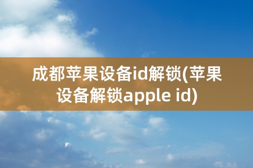 成都苹果设备id解锁(苹果设备解锁apple id)