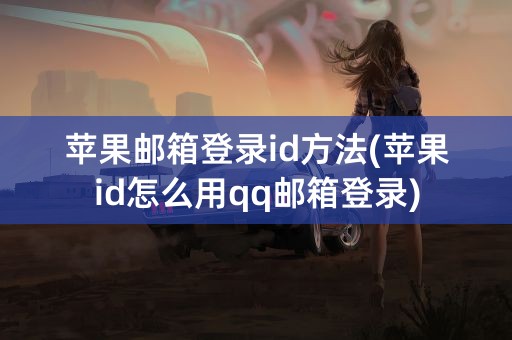 苹果邮箱登录id方法(苹果id怎么用qq邮箱登录)