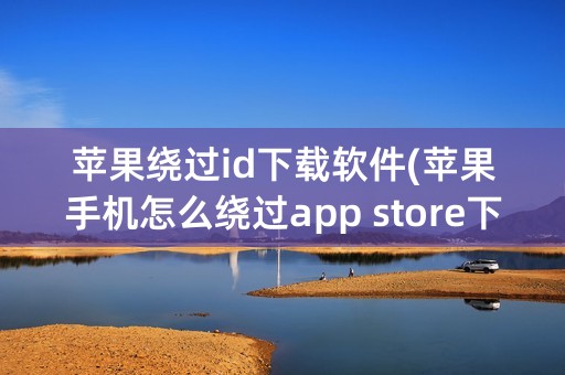 苹果绕过id下载软件(苹果手机怎么绕过app store下载软件)