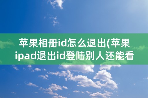 苹果相册id怎么退出(苹果ipad退出id登陆别人还能看到相册吗)