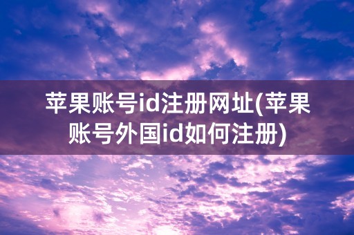 苹果账号id注册网址(苹果账号外国id如何注册)