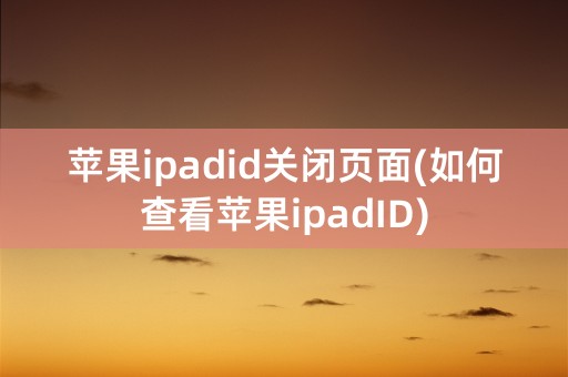 苹果ipadid关闭页面(如何查看苹果ipadID)