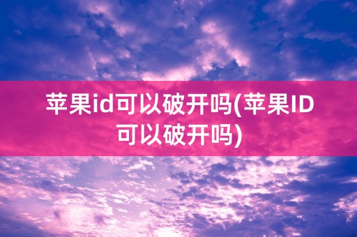 苹果id可以破开吗(苹果ID可以破开吗)