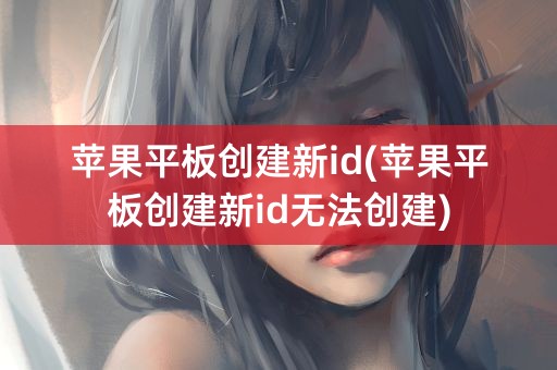 苹果平板创建新id(苹果平板创建新id无法创建)