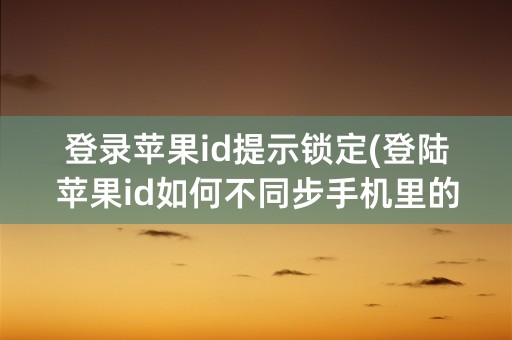 登录苹果id提示锁定(登陆苹果id如何不同步手机里的东西)