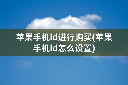 苹果手机id进行购买(苹果手机id怎么设置)