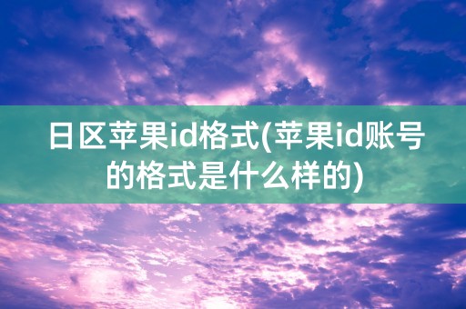 日区苹果id格式(苹果id账号的格式是什么样的)