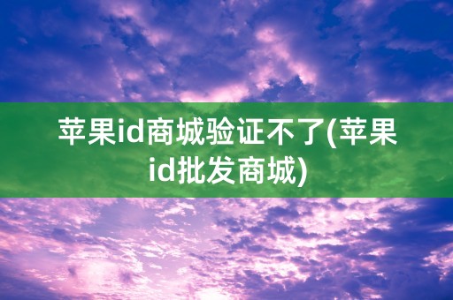 苹果id商城验证不了(苹果id批发商城)