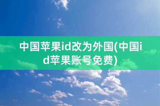 中国苹果id改为外国(中国id苹果账号免费)