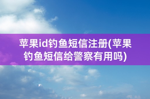 苹果id钓鱼短信注册(苹果钓鱼短信给警察有用吗)