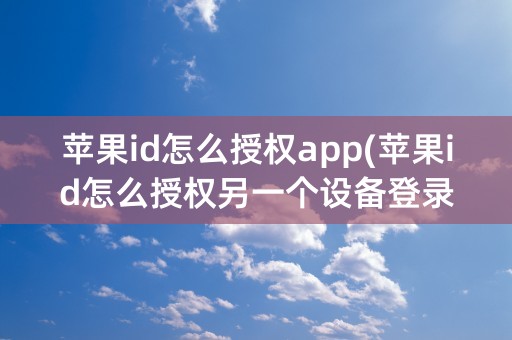 苹果id怎么授权app(苹果id怎么授权另一个设备登录)