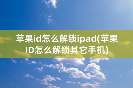 苹果id怎么解锁ipad(苹果ID怎么解锁其它手机)