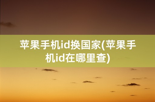 苹果手机id换国家(苹果手机id在哪里查)