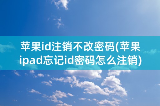 苹果id注销不改密码(苹果ipad忘记id密码怎么注销)