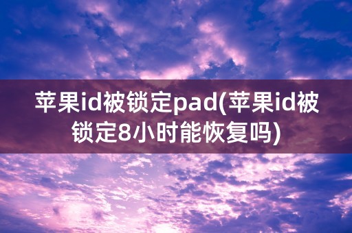 苹果id被锁定pad(苹果id被锁定8小时能恢复吗)