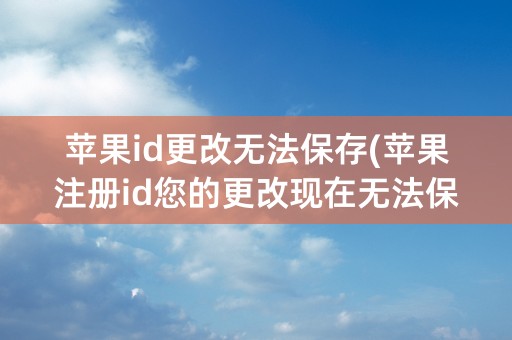 苹果id更改无法保存(苹果注册id您的更改现在无法保存)