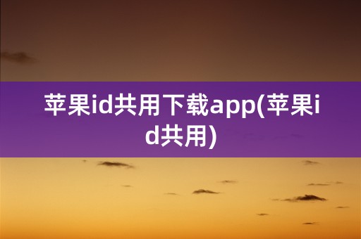 苹果id共用下载app(苹果id共用)