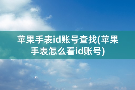 苹果手表id账号查找(苹果手表怎么看id账号)