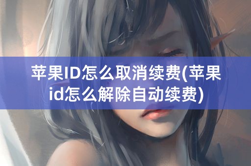 苹果ID怎么取消续费(苹果id怎么解除自动续费)