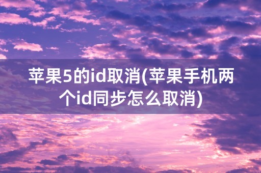 苹果5的id取消(苹果手机两个id同步怎么取消)