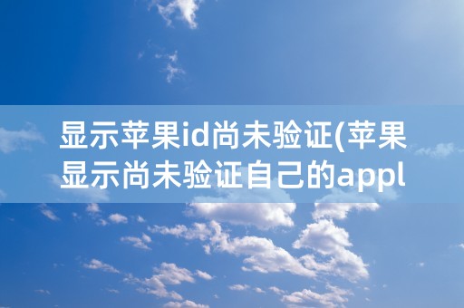 显示苹果id尚未验证(苹果显示尚未验证自己的apple id)