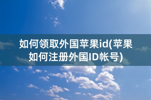 如何领取外国苹果id(苹果如何注册外国ID帐号)