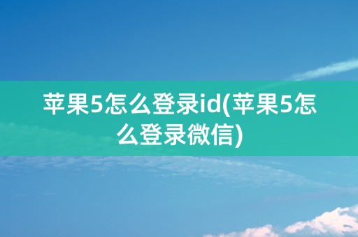 苹果5怎么登录id(苹果5怎么登录微信)