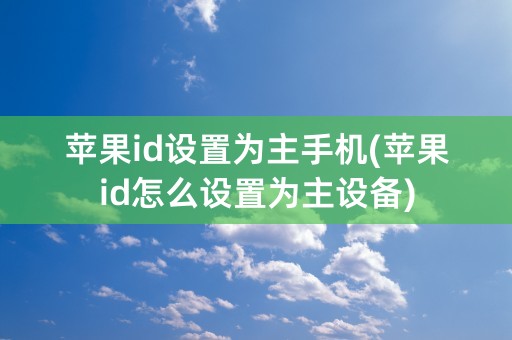 苹果id设置为主手机(苹果id怎么设置为主设备)