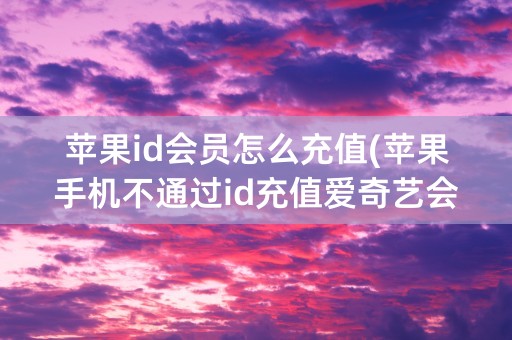 苹果id会员怎么充值(苹果手机不通过id充值爱奇艺会员)