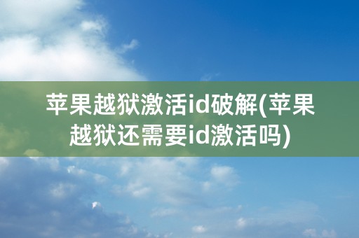 苹果越狱激活id破解(苹果越狱还需要id激活吗)