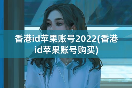 香港id苹果账号2022(香港id苹果账号购买)