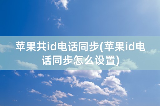 苹果共id电话同步(苹果id电话同步怎么设置)