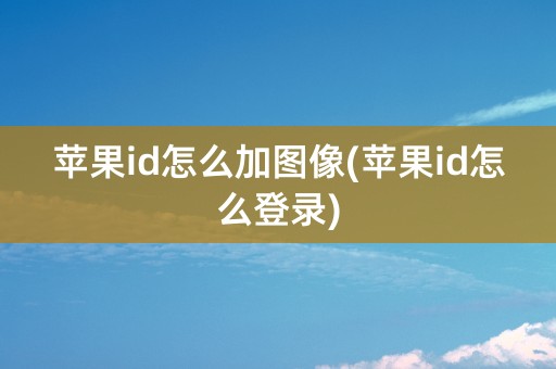 苹果id怎么加图像(苹果id怎么登录)