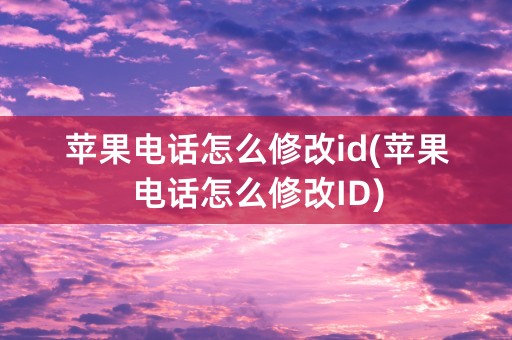 苹果电话怎么修改id(苹果电话怎么修改ID)