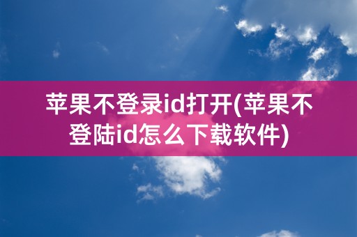 苹果不登录id打开(苹果不登陆id怎么下载软件)