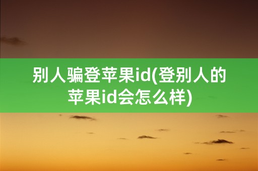 别人骗登苹果id(登别人的苹果id会怎么样)