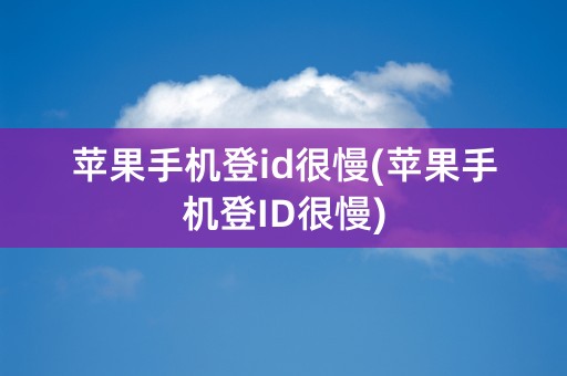 苹果手机登id很慢(苹果手机登ID很慢)