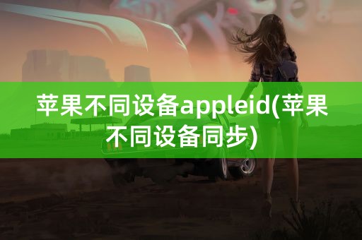 苹果不同设备appleid(苹果不同设备同步)