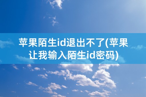 苹果陌生id退出不了(苹果让我输入陌生id密码)