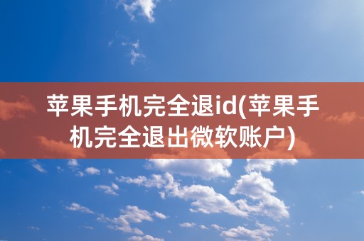 苹果手机完全退id(苹果手机完全退出微软账户)