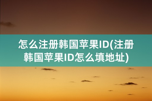 怎么注册韩国苹果ID(注册韩国苹果ID怎么填地址)