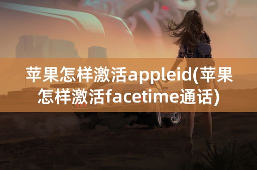 苹果怎样激活appleid(苹果怎样激活facetime通话)