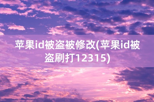 苹果id被盗被修改(苹果id被盗刷打12315)