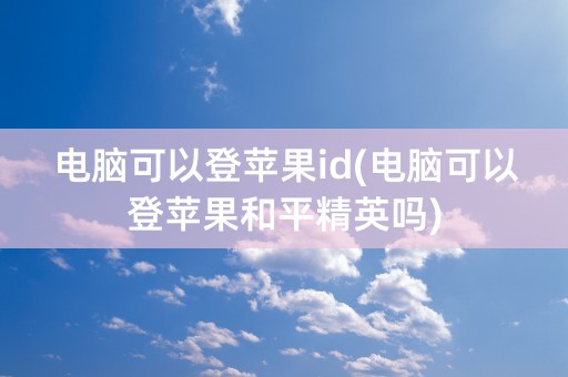 电脑可以登苹果id(电脑可以登苹果和平精英吗)