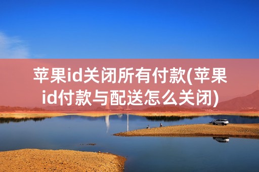 苹果id关闭所有付款(苹果id付款与配送怎么关闭)