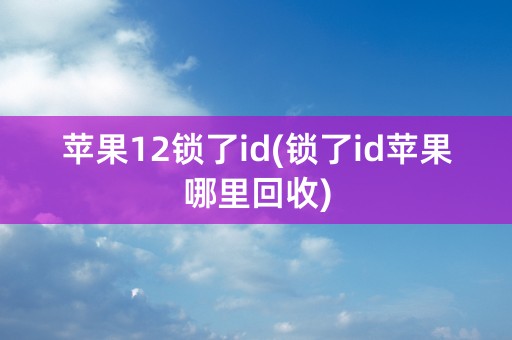 苹果12锁了id(锁了id苹果哪里回收)